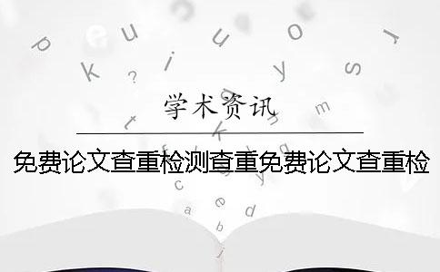 免費論文查重檢測查重免費論文查重檢測官網