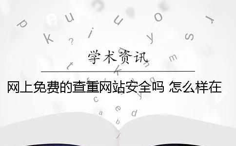網上免費的查重網站安全嗎 怎么樣在知網上免費查重