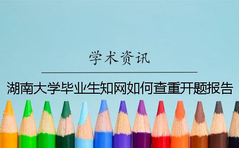 湖南大學畢業生知網如何查重？開題報告要查嗎？