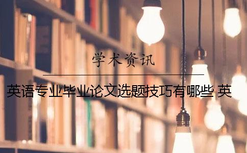 英語(yǔ)專業(yè)畢業(yè)論文選題技巧有哪些？ 英語(yǔ)專業(yè)本科畢業(yè)論文答辯流程及技巧
