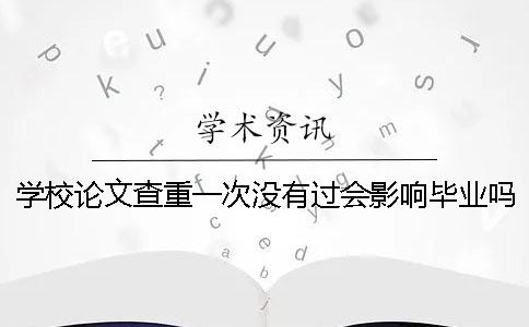 學(xué)校論文查重一次沒有過會影響畢業(yè)嗎? 學(xué)校論文查重一次沒有過會影響畢業(yè)嗎?