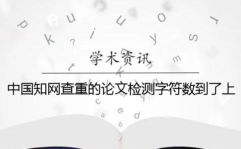 中國知網查重的論文檢測字符數到了上限，該幫你如何處理？