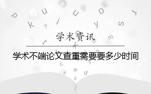 學(xué)術(shù)不端論文查重需要要多少時(shí)間