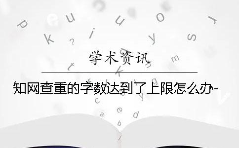 知網查重的字數達到了上限怎么辦-