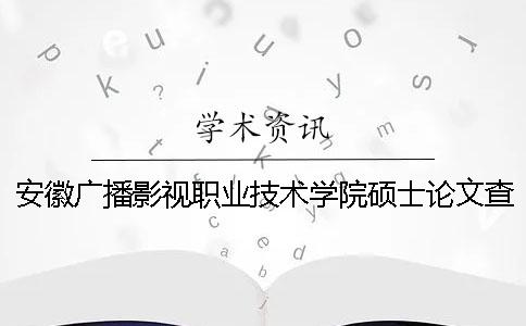 安徽廣播影視職業技術學院碩士論文查重要求及重復率 安徽廣播影視職業技術學院廣告設計與制作