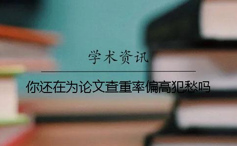 你還在為論文查重率偏高犯愁嗎？