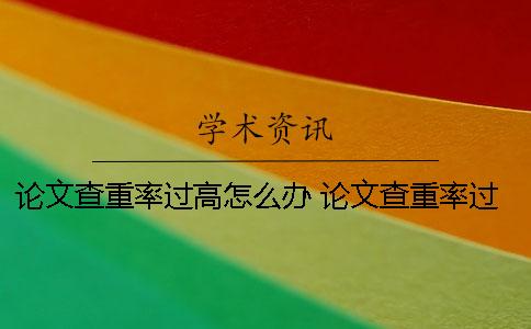 論文查重率過高怎么辦？ 論文查重率過高怎么修改