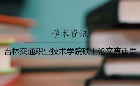 吉林交通職業技術學院碩士論文查重要求及重復率
