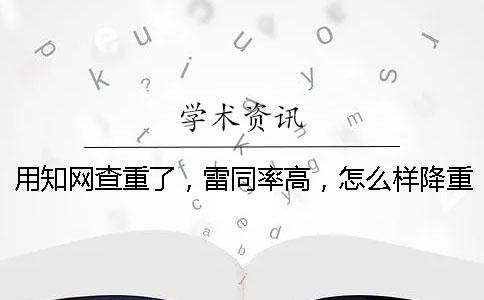 用知網(wǎng)查重了，雷同率高，怎么樣降重？