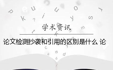 論文檢測(cè)抄襲和引用的區(qū)別是什么？ 論文的引用和抄襲有什么區(qū)別