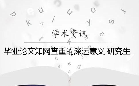 畢業論文知網查重的深遠意義 研究生畢業論文可以在知網上查到嗎