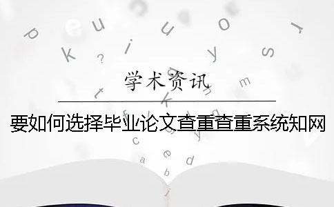 要如何選擇畢業論文查重查重系統？知網畢業論文查重有什么優勢？