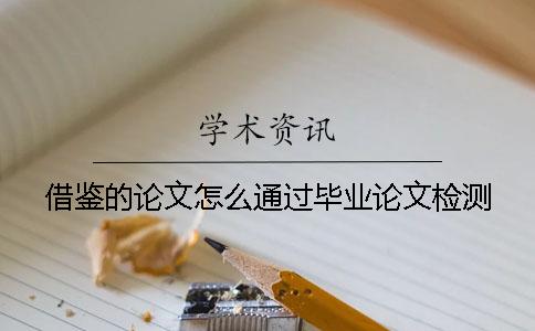 借鑒的論文怎么通過畢業論文檢測？