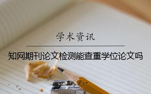 知網(wǎng)期刊論文檢測(cè)能查重學(xué)位論文嗎