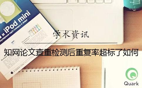 知網論文查重檢測后重復率超標了如何解決？