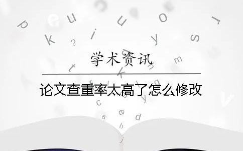 論文查重率太高了怎么修改？