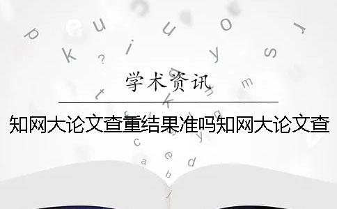 知網大論文查重結果準嗎？知網大論文查重率太高怎么辦