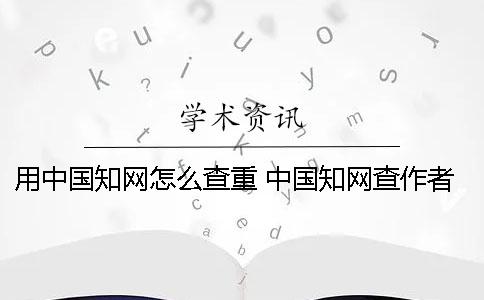 用中國知網怎么查重 中國知網查作者