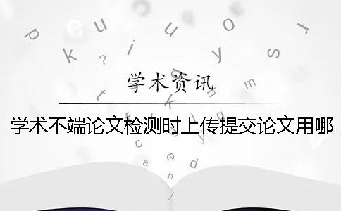 學術不端論文檢測時上傳提交論文用哪一個樣式？可上傳提交pdf文章嗎？