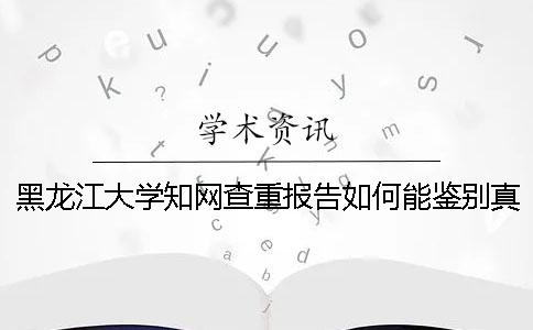 黑龍江大學知網查重報告如何能鑒別真偽？