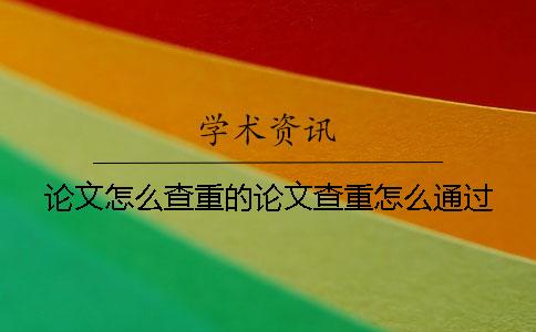 論文怎么查重的論文查重怎么通過？