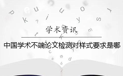 中國學(xué)術(shù)不端論文檢測對(duì)樣式要求是哪一個(gè)？？