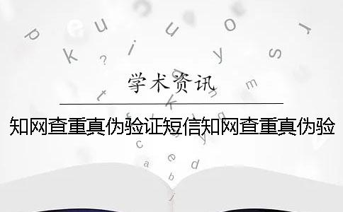 知網查重真偽驗證短信知網查重真偽驗證不了