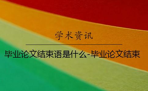 畢業論文結束語是什么-畢業論文結束語大全 畢業論文結束語 畢業論文結束語