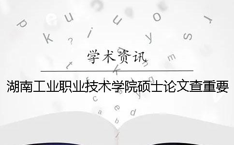 湖南工業職業技術學院碩士論文查重要求及重復率一