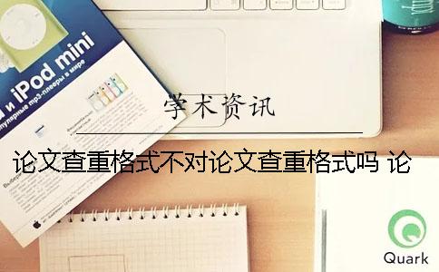 論文查重格式不對論文查重格式嗎 論文格式不對會影響查重嗎