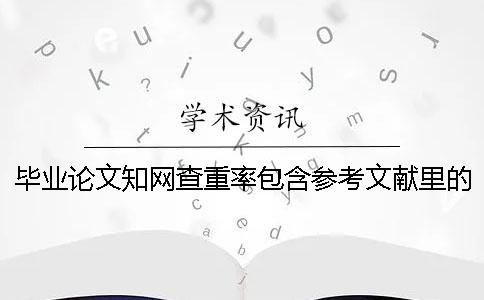 畢業(yè)論文知網(wǎng)查重率包含參考文獻(xiàn)里的文字嗎？