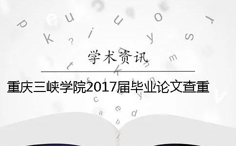 重慶三峽學院2017屆畢業論文查重的要求 重慶三峽學院畢業論文查重率