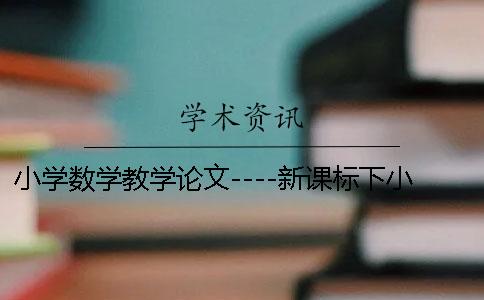 小學數學教學論文----新課標下小學數學教學方法的創新 小學數學教學論文 小學數學教學論文