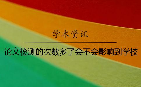 論文檢測的次數(shù)多了會不會影響到學校的查重？