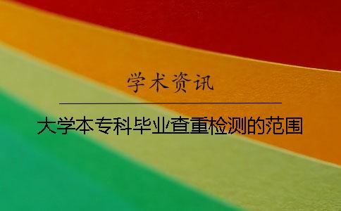 大學(xué)本專(zhuān)科畢業(yè)查重檢測(cè)的范圍