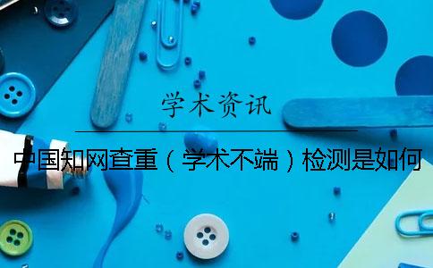 中國知網(wǎng)查重（學(xué)術(shù)不端）檢測是如何進行的？