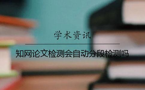 知網論文檢測會自動分段檢測嗎？