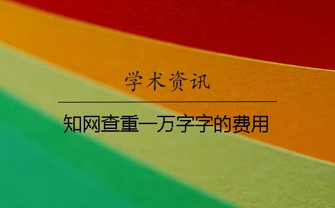 知網(wǎng)查重一萬字字的費(fèi)用