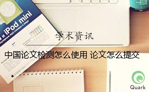 中國論文檢測怎么使用？ 論文怎么提交檢測