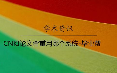 CNKI論文查重用哪個(gè)系統(tǒng)？-畢業(yè)幫