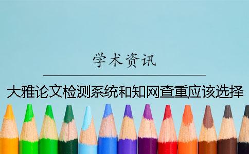 大雅論文檢測系統和知網查重應該選擇哪個呢 大雅論文檢測系統和知網一樣嗎