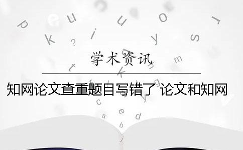 知網(wǎng)論文查重題目寫錯了 論文和知網(wǎng)題目一樣可以嗎