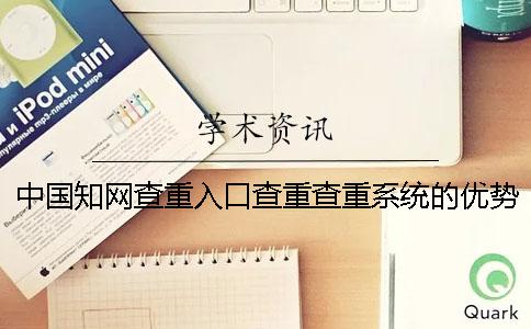 中國知網查重入口查重查重系統的優勢在什么地方? 中國知網查重入口查重查重系統的優勢在什么地方?