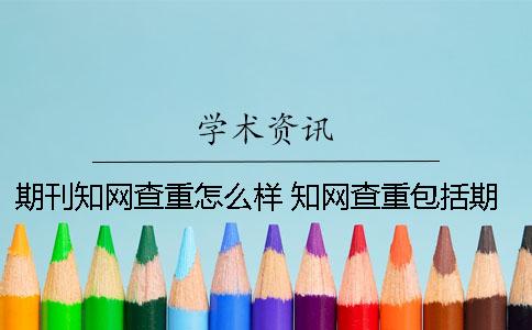 期刊知網(wǎng)查重怎么樣？ 知網(wǎng)查重包括期刊內(nèi)容嗎