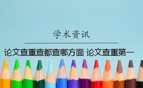 論文查重查都查哪方面？ 論文查重第一次過了還用查第二次嗎