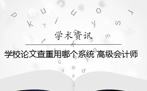 學(xué)校論文查重用哪個(gè)系統(tǒng)？ 高級(jí)會(huì)計(jì)師論文查重用哪個(gè)系統(tǒng)