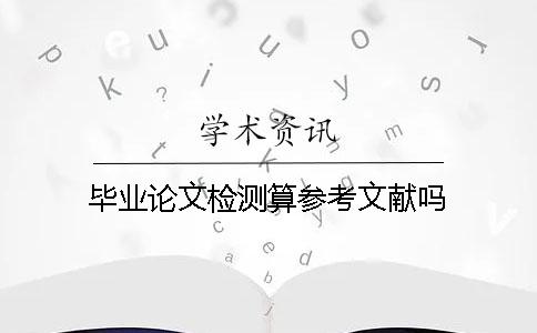 畢業論文檢測算參考文獻嗎？