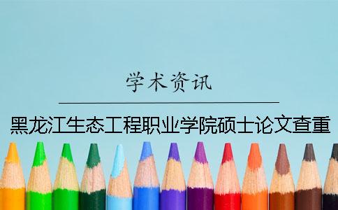 黑龍江生態工程職業學院碩士論文查重要求及重復率