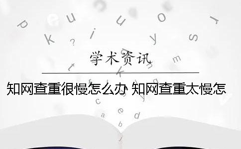 知網查重很慢怎么辦？ 知網查重太慢怎么辦
