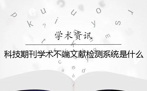 科技期刊學術(shù)不端文獻檢測系統(tǒng)是什么？科技期刊論文摘要的寫作規(guī)范